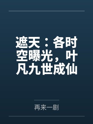 遮天:各时空曝光,叶凡九世成仙 遮天:各时空曝光,叶凡九世成仙
