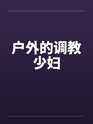 户外的调教少妇 户外的调教少妇