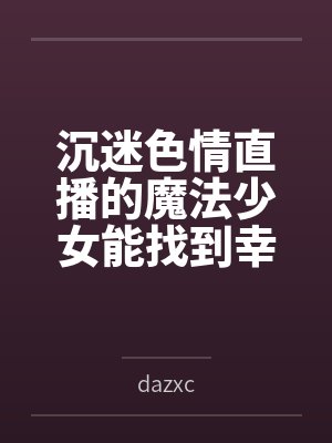 沉迷色情直播的魔法少女能找到幸福吗笔趣阁无弹窗 沉迷色情直播的魔法少女能找到幸福吗笔趣阁无弹窗