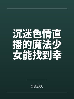 沉迷色情直播的魔法少女能找到幸福吗bydazxc