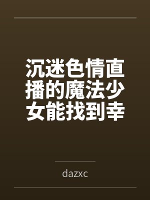 沉迷色情直播的魔法少女能找到幸福吗笔趣阁无弹窗