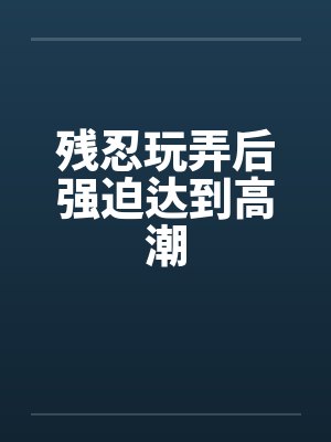 残忍玩弄后强迫达到高潮