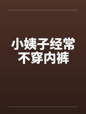 小姨子经常不穿内裤 小姨子经常不穿内裤