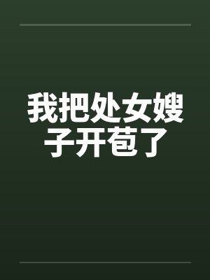 我把处女嫂子开苞了 我把处女嫂子开苞了