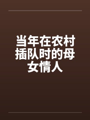 当年在农村插队时的母女情人 当年在农村插队时的母女情人