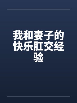 我和妻子的快乐肛交经验 我和妻子的快乐肛交经验