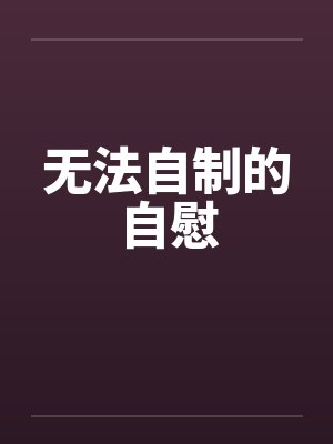 无法自制的自慰 无法自制的自慰