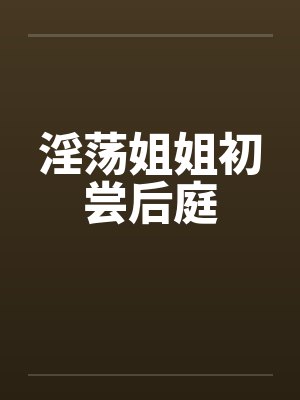 淫荡姐姐初尝后庭 淫荡姐姐初尝后庭