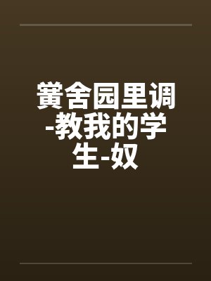 黉舍园里调-教我的学生-奴 黉舍园里调-教我的学生-奴