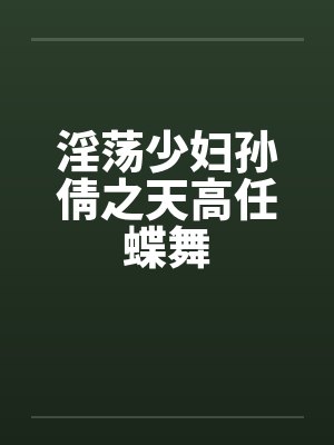 淫荡少妇孙倩之天高任蝶舞 淫荡少妇孙倩之天高任蝶舞
