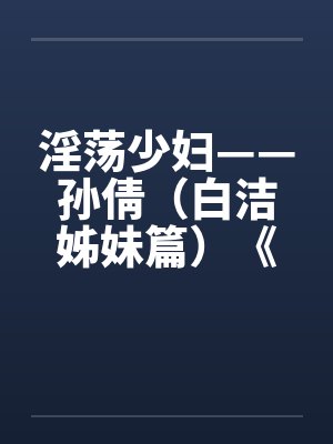 淫荡少妇——孙倩(白洁姊妹篇)《一》 淫荡少妇——孙倩(白洁姊妹篇)《一》