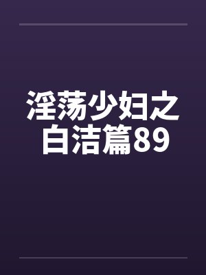 淫荡少妇之白洁篇89 淫荡少妇之白洁篇89