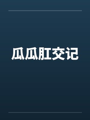 瓜瓜肛交记 瓜瓜肛交记