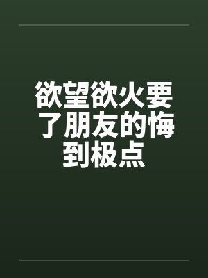欲望欲火要了朋友的悔到极点 欲望欲火要了朋友的悔到极点