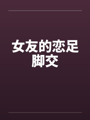 女友的恋足脚交 女友的恋足脚交