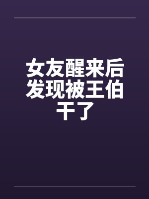 女友醒来后发现被王伯干了 女友醒来后发现被王伯干了