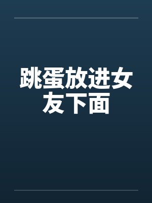 跳蛋放进女友下面 跳蛋放进女友下面
