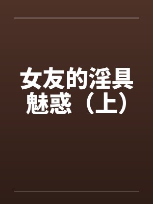 女友的淫具魅惑(上) 女友的淫具魅惑(上)