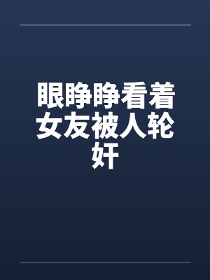 眼睁睁看着女友被人轮奸 眼睁睁看着女友被人轮奸
