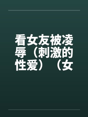 看女友被凌辱(刺激的性爱)(女友被少年) 看女友被凌辱(刺激的性爱)(女友被少年)