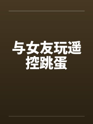 与女友玩遥控跳蛋 与女友玩遥控跳蛋