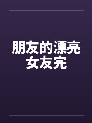 朋友的漂亮女友完 朋友的漂亮女友完