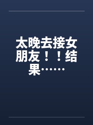 太晚去接女朋友!!结果…… 太晚去接女朋友!!结果……