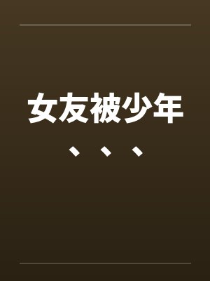 女友被少年、、、 女友被少年、、、