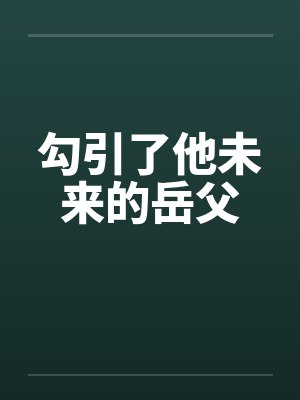 勾引了他未来的岳父 勾引了他未来的岳父