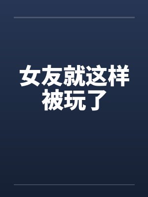 女友就这样被玩了 女友就这样被玩了