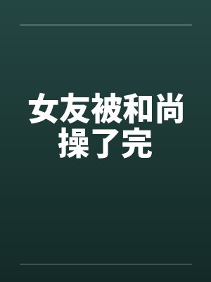 女友被和尚操了完 女友被和尚操了完