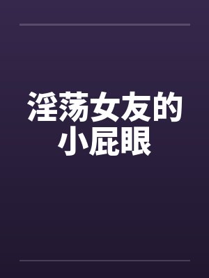 淫荡女友的小屁眼 淫荡女友的小屁眼