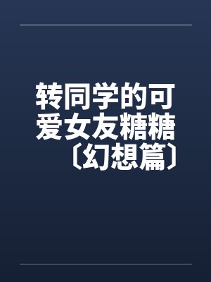 转同学的可爱女友糖糖〔幻想篇〕1-4 转同学的可爱女友糖糖〔幻想篇〕1-4
