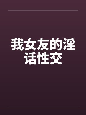 我女友的淫话性交