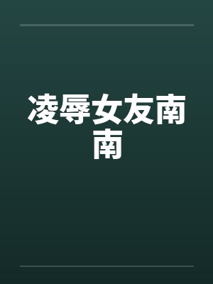 凌辱女友南南 凌辱女友南南