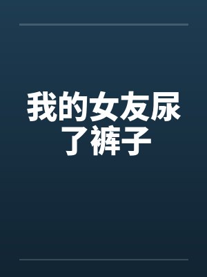 我的女友尿了裤子 我的女友尿了裤子