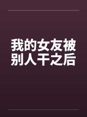 我的女友被别人干之后 我的女友被别人干之后