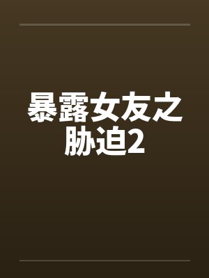 暴露女友之胁迫2 暴露女友之胁迫2