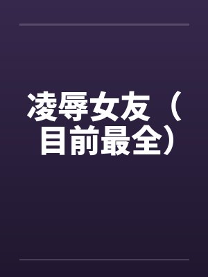 凌辱女友(目前最全) 凌辱女友(目前最全)
