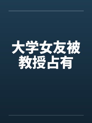 大学女友被教授占有 大学女友被教授占有
