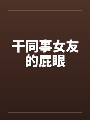 干同事女友的屁眼 干同事女友的屁眼