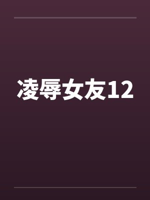 凌辱女友12 凌辱女友12