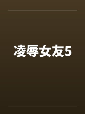 凌辱女友5 凌辱女友5
