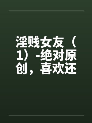淫贱女友（1）-绝对原创，喜欢还有