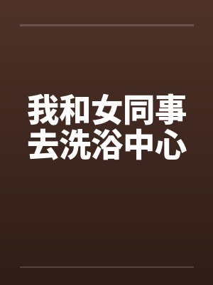 我和女同事去洗浴中心 我和女同事去洗浴中心
