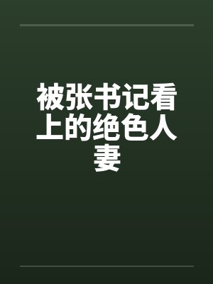 被张书记看上的绝色人妻 被张书记看上的绝色人妻