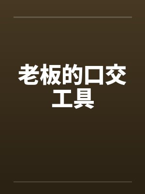 老板的口交工具 老板的口交工具