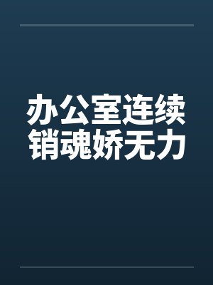 办公室连续销魂娇无力 办公室连续销魂娇无力
