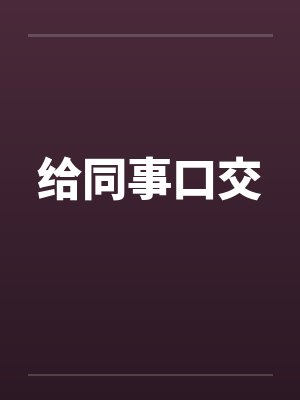 给同事口交 给同事口交