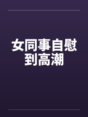 女同事自慰到高潮